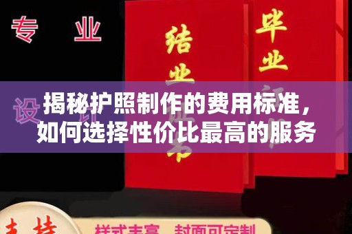 阿勒泰揭秘护照制作的费用标准，如何选择性价比最高的服务？